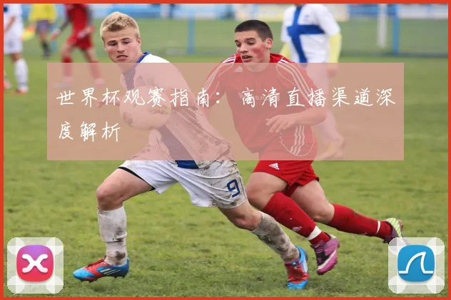 世界杯观赛指南:高清直播渠道深度解析