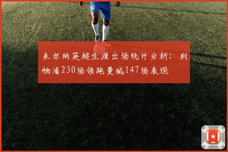 米尔纳英超生涯出场统计分析：利物浦230场领跑曼城147场表现