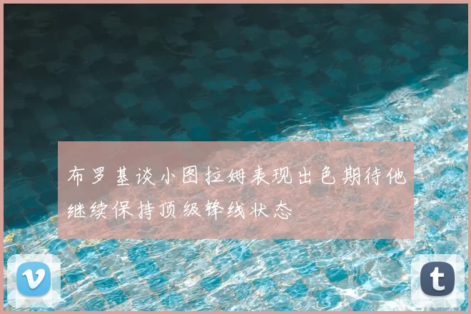 布罗基谈小图拉姆表现出色期待他继续保持顶级锋线状态