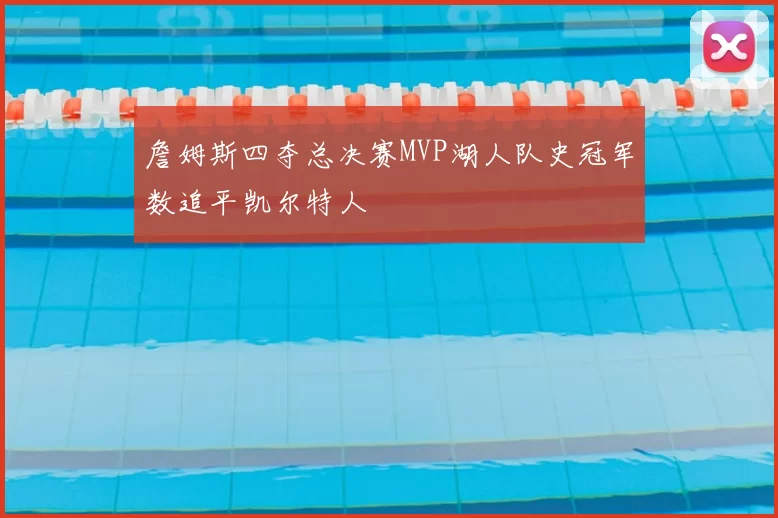 詹姆斯四夺总决赛MVP湖人队史冠军数追平凯尔特人