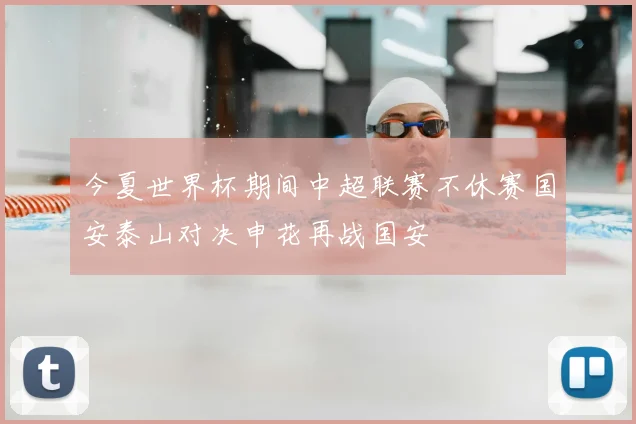 今夏世界杯期间中超联赛不休赛国安泰山对决申花再战国安