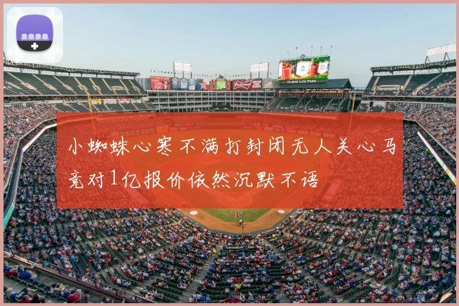 小蜘蛛心寒不满打封闭无人关心马竞对1亿报价依然沉默不语