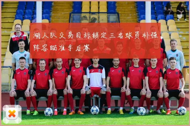 湖人队交易目标锁定三名球员补强阵容瞄准季后赛
