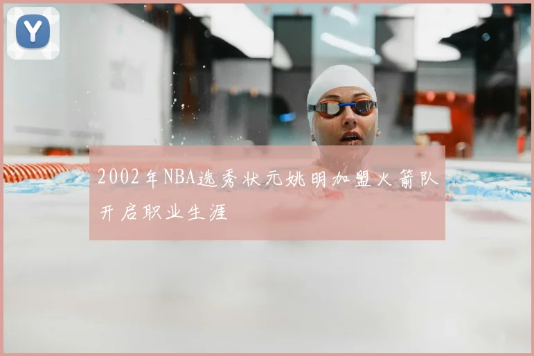 2002年NBA选秀状元姚明加盟火箭队开启职业生涯