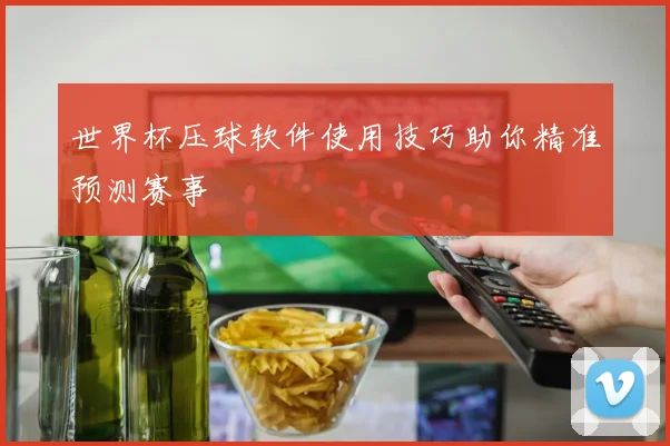 世界杯压球软件使用技巧助你精准预测赛事