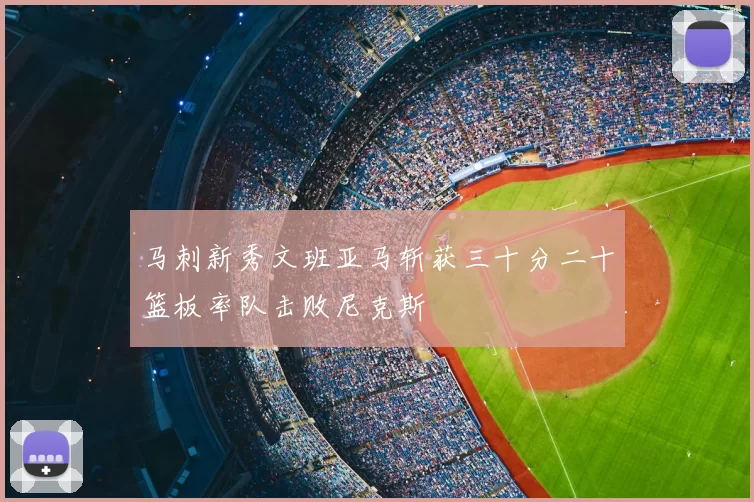 马刺新秀文班亚马斩获三十分二十篮板率队击败尼克斯