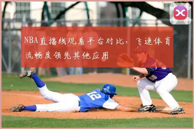 NBA直播线观看平台对比，飞速体育流畅度领先其他应用