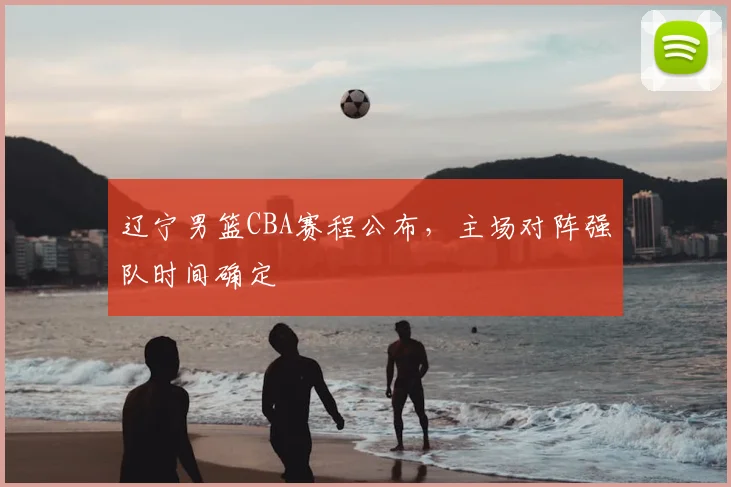 辽宁男篮CBA赛程公布,主场对阵强队时间确定