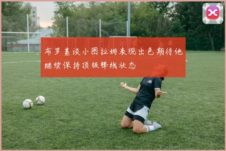 布罗基谈小图拉姆表现出色期待他继续保持顶级锋线状态