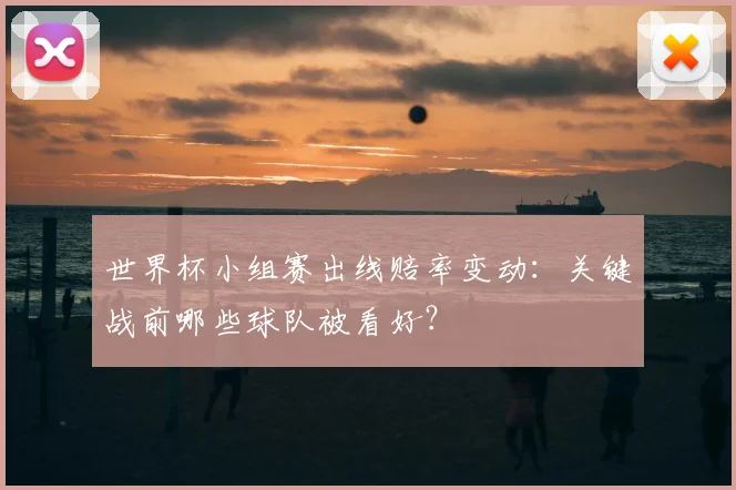世界杯小组赛出线赔率变动:关键战前哪些球队被看好?