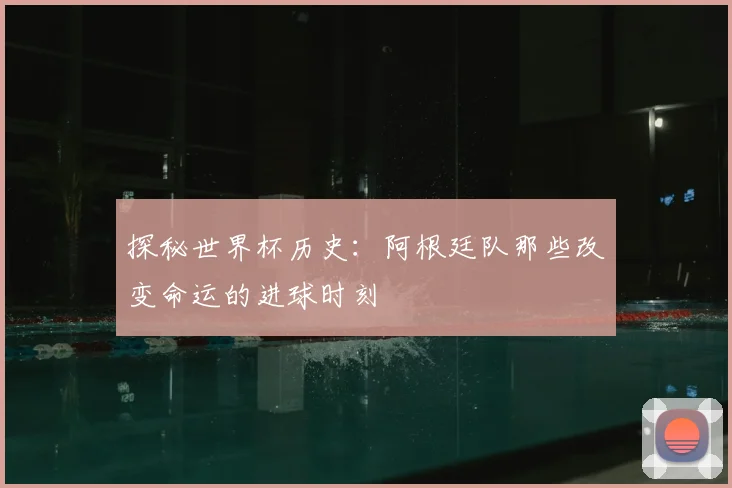 探秘世界杯历史:阿根廷队那些改变命运的进球时刻