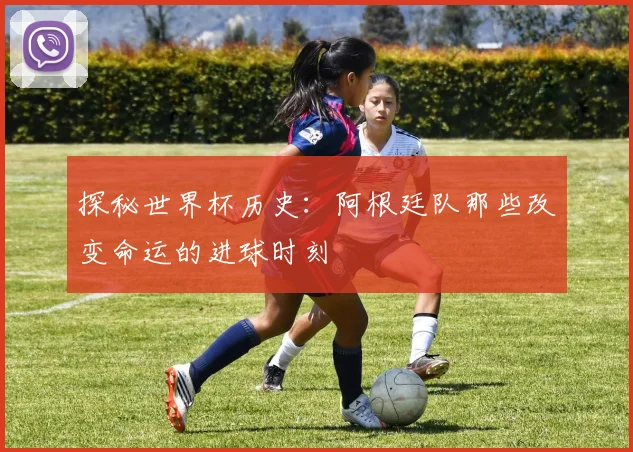 探秘世界杯历史:阿根廷队那些改变命运的进球时刻