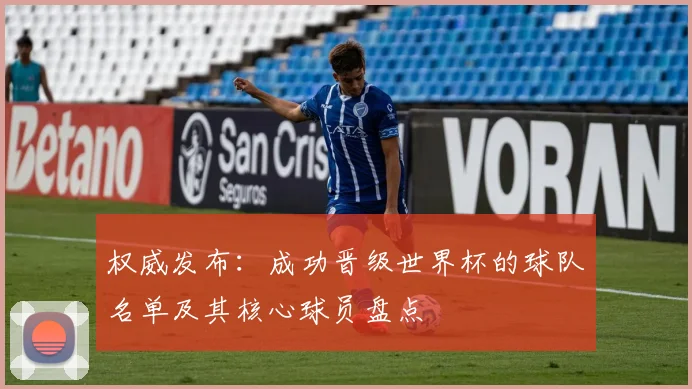 权威发布：成功晋级世界杯的球队名单及其核心球员盘点