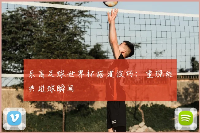 乐高足球世界杯搭建技巧:重现经典进球瞬间