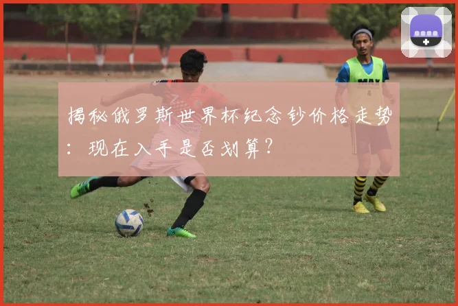 揭秘俄罗斯世界杯纪念钞价格走势：现在入手是否划算？