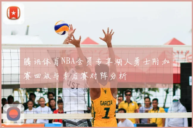 腾讯体育NBA会员专享湖人勇士附加赛回放与季后赛对阵分析