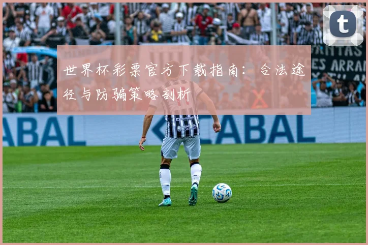 世界杯彩票官方下载指南:合法途径与防骗策略剖析