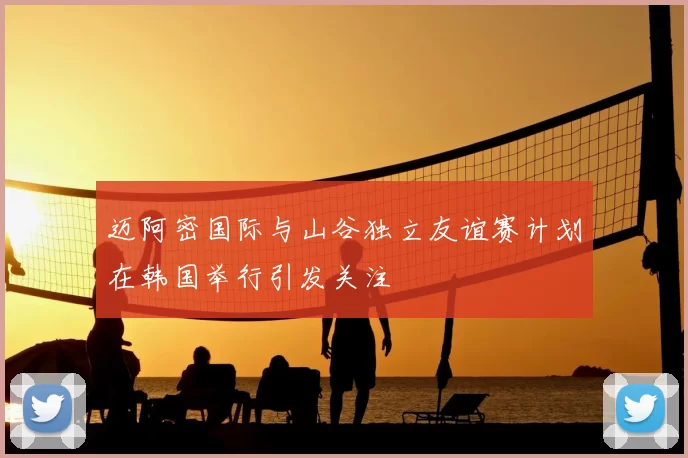 迈阿密国际与山谷独立友谊赛计划在韩国举行引发关注