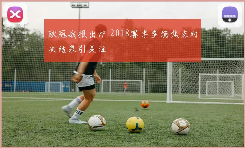 欧冠战报出炉 2018赛季多场焦点对决结果引关注