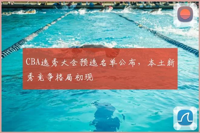 CBA选秀大会预选名单公布，本土新秀竞争格局初现