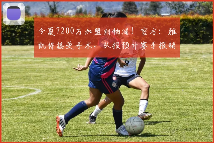 今夏7200万加盟利物浦!官方:雅凯将接受手术,队报预计赛季报销