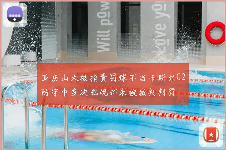 亚历山大被指责罚球不当卡斯尔G2防守中多次犯规却未被裁判判罚