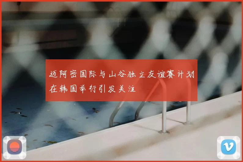 迈阿密国际与山谷独立友谊赛计划在韩国举行引发关注
