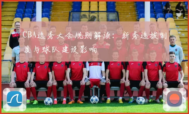 CBA选秀大会规则解读：新秀选拔制度与球队建设影响