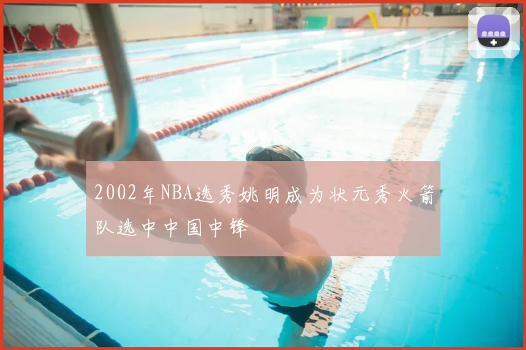 2002年NBA选秀姚明成为状元秀火箭队选中中国中锋