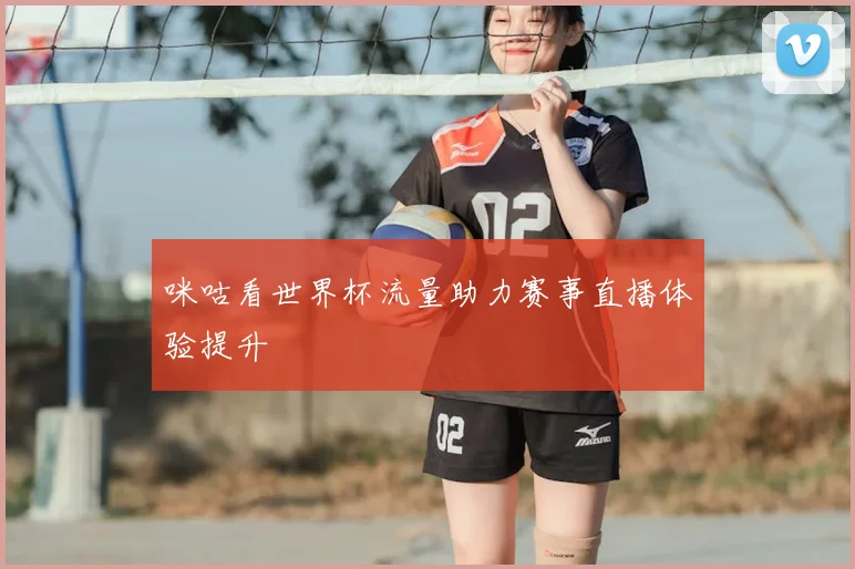 咪咕看世界杯流量助力赛事直播体验提升