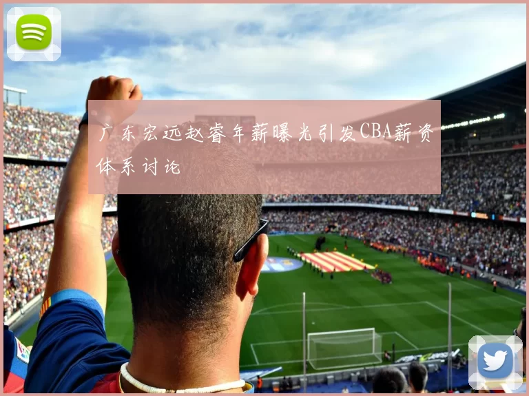 广东宏远赵睿年薪曝光引发CBA薪资体系讨论