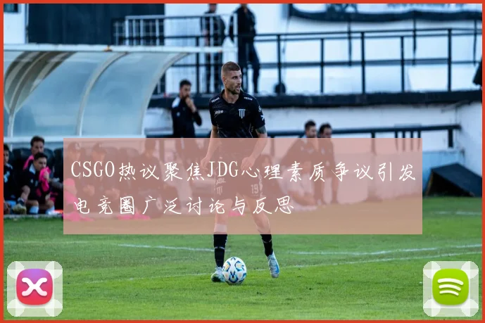 CSGO热议聚焦JDG心理素质争议引发电竞圈广泛讨论与反思