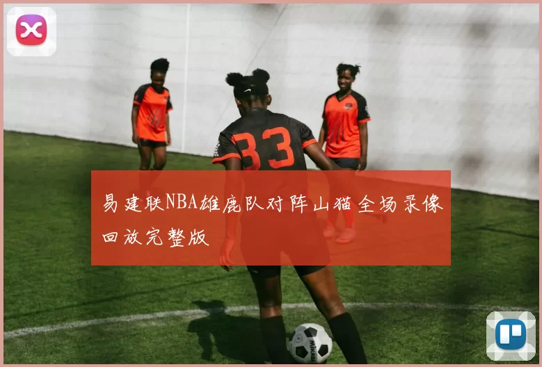 易建联NBA雄鹿队对阵山猫全场录像回放完整版