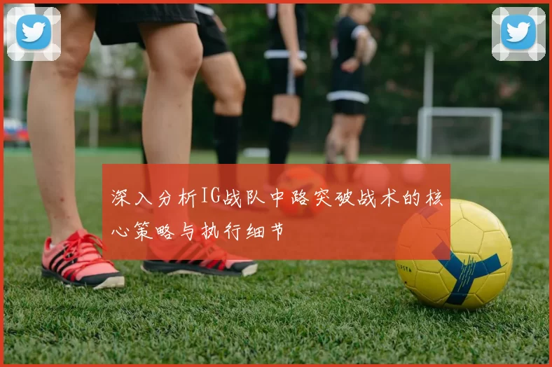 深入分析IG战队中路突破战术的核心策略与执行细节