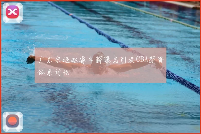 广东宏远赵睿年薪曝光引发CBA薪资体系讨论