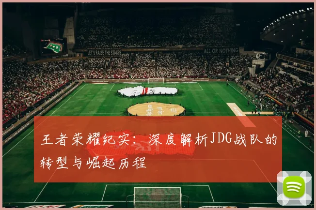王者荣耀纪实：深度解析JDG战队的转型与崛起历程