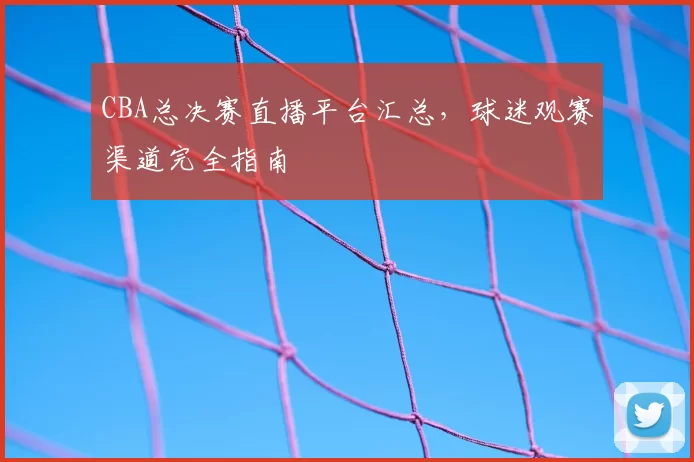 CBA总决赛直播平台汇总，球迷观赛渠道完全指南
