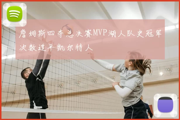 詹姆斯四夺总决赛MVP湖人队史冠军次数追平凯尔特人