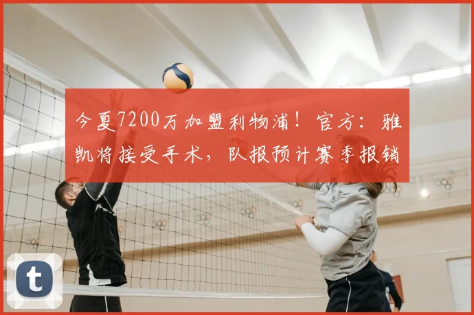 今夏7200万加盟利物浦!官方:雅凯将接受手术,队报预计赛季报销