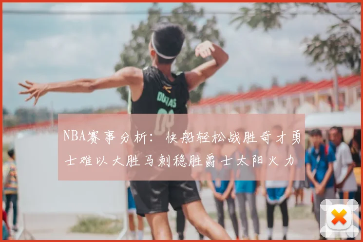 NBA赛事分析:快船轻松战胜奇才勇士难以大胜马刺稳胜爵士太阳火力全开击败篮网
