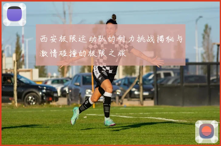 西安极限运动队的耐力挑战揭秘与激情碰撞的极限之旅