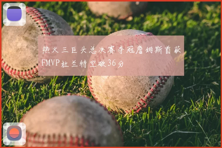 热火三巨头总决赛夺冠詹姆斯首获FMVP杜兰特空砍36分