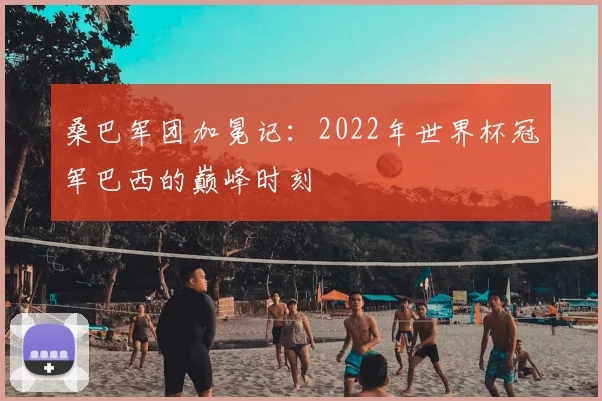 桑巴军团加冕记:2022年世界杯冠军巴西的巅峰时刻