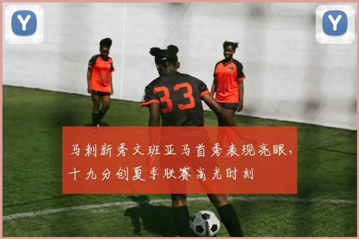 马刺新秀文班亚马首秀表现亮眼，十九分创夏季联赛高光时刻