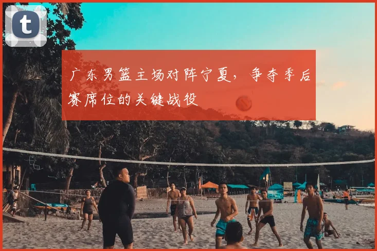 广东男篮主场对阵宁夏，争夺季后赛席位的关键战役