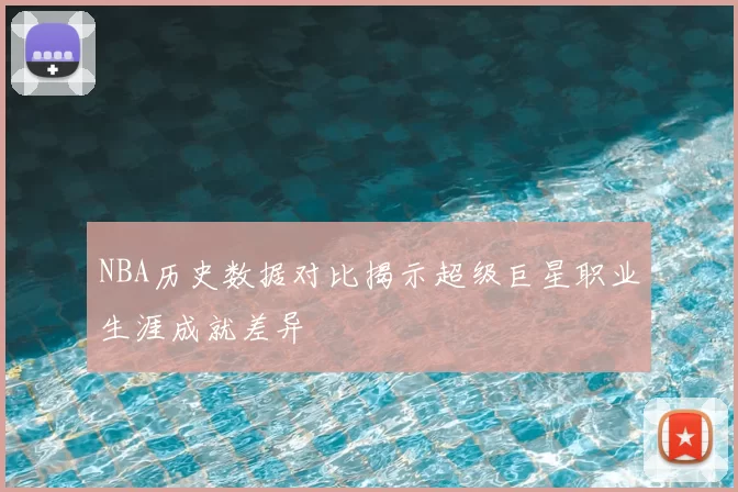 NBA历史数据对比揭示超级巨星职业生涯成就差异