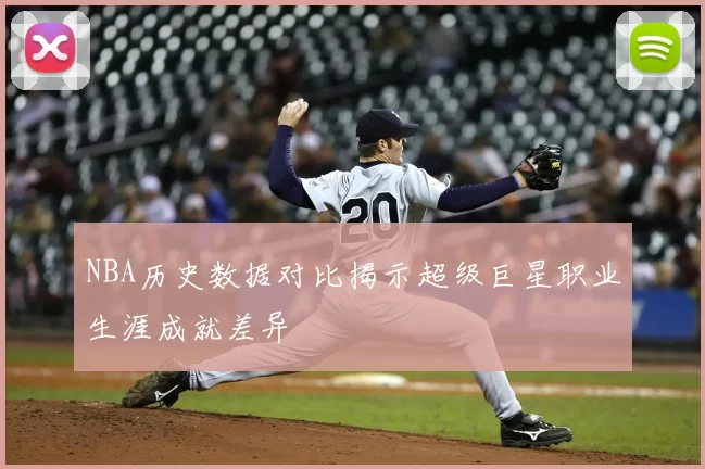 NBA历史数据对比揭示超级巨星职业生涯成就差异