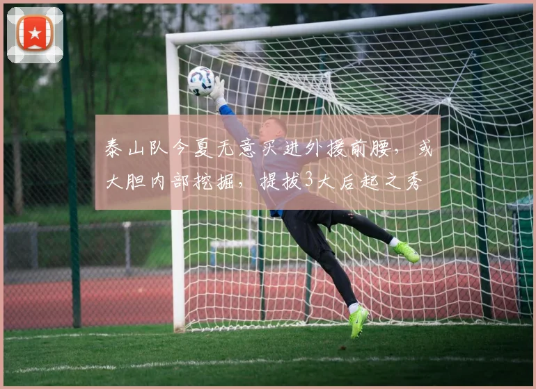 泰山队今夏无意买进外援前腰，或大胆内部挖掘，提拔3大后起之秀