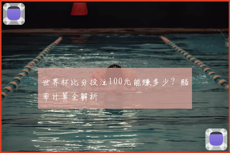 世界杯比分投注100元能赚多少？赔率计算全解析