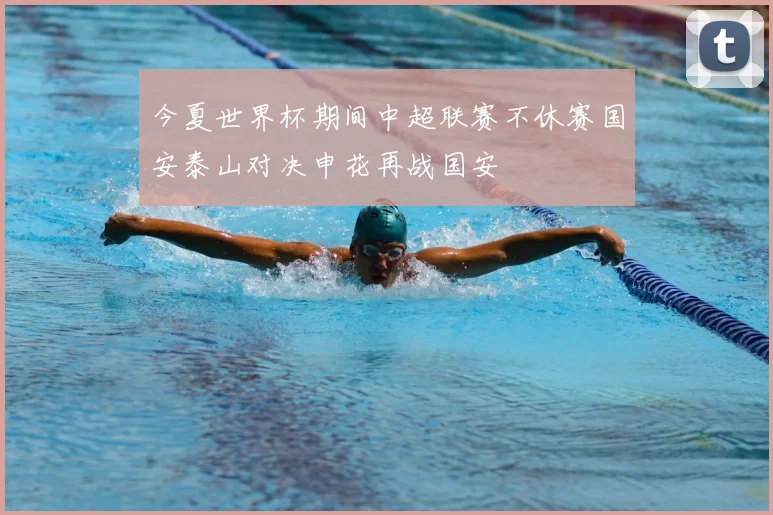今夏世界杯期间中超联赛不休赛国安泰山对决申花再战国安